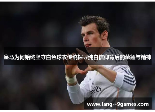 皇马为何始终坚守白色球衣传统探寻纯白信仰背后的荣耀与精神