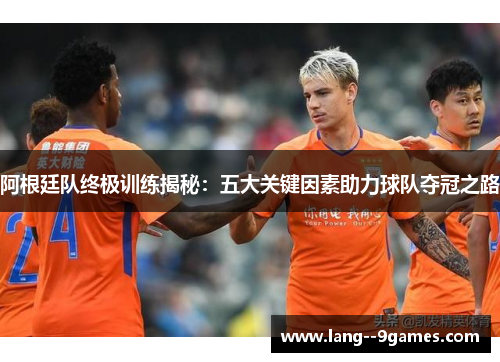 阿根廷队终极训练揭秘：五大关键因素助力球队夺冠之路