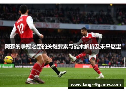 阿森纳争冠之路的关键要素与战术解析及未来展望