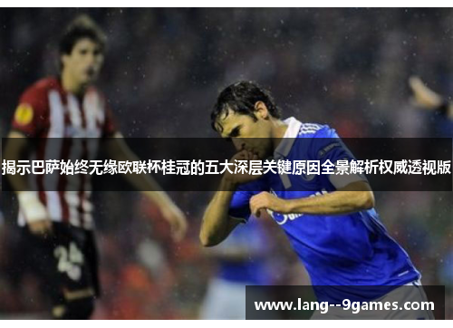 揭示巴萨始终无缘欧联杯桂冠的五大深层关键原因全景解析权威透视版 揭示巴萨始终无缘欧联杯桂冠的五大深层关键原因全景解析权威透视版