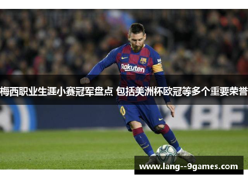 梅西职业生涯小赛冠军盘点 包括美洲杯欧冠等多个重要荣誉 梅西职业生涯小赛冠军盘点 包括美洲杯欧冠等多个重要荣誉