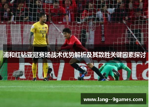 浦和红钻亚冠赛场战术优势解析及其致胜关键因素探讨 浦和红钻亚冠赛场战术优势解析及其致胜关键因素探讨