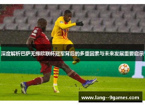 深度解析巴萨无缘欧联杯冠军背后的多重因素与未来发展重要启示