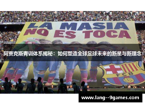阿贾克斯青训体系揭秘：如何塑造全球足球未来的新星与新理念