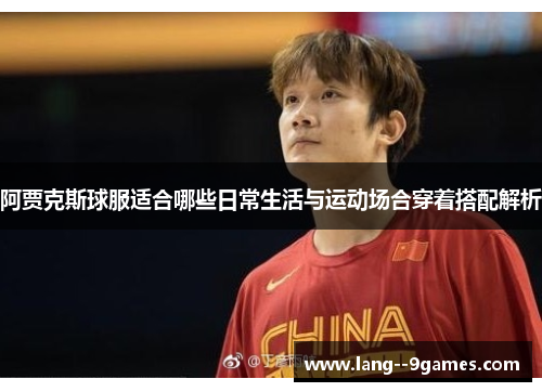 阿贾克斯球服适合哪些日常生活与运动场合穿着搭配解析 阿贾克斯球服适合哪些日常生活与运动场合穿着搭配解析