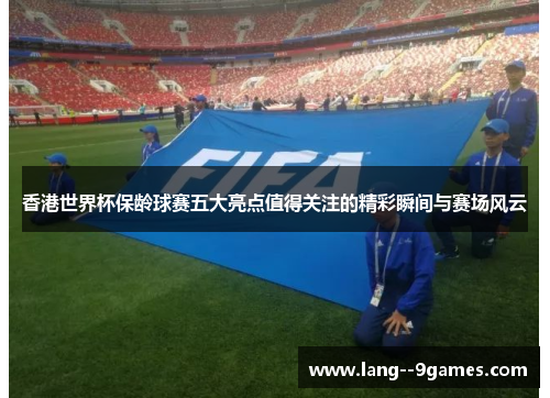 香港世界杯保龄球赛五大亮点值得关注的精彩瞬间与赛场风云 香港世界杯保龄球赛五大亮点值得关注的精彩瞬间与赛场风云