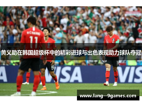 黄义助在韩国超级杯中的精彩进球与出色表现助力球队夺冠