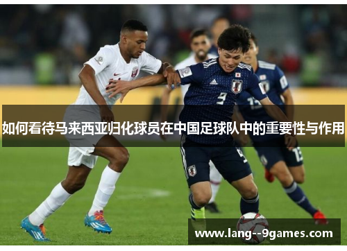 如何看待马来西亚归化球员在中国足球队中的重要性与作用