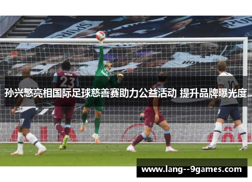 孙兴慜亮相国际足球慈善赛助力公益活动 提升品牌曝光度