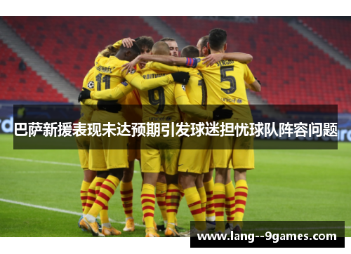 巴萨新援表现未达预期引发球迷担忧球队阵容问题