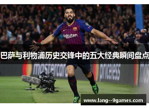 巴萨与利物浦历史交锋中的五大经典瞬间盘点