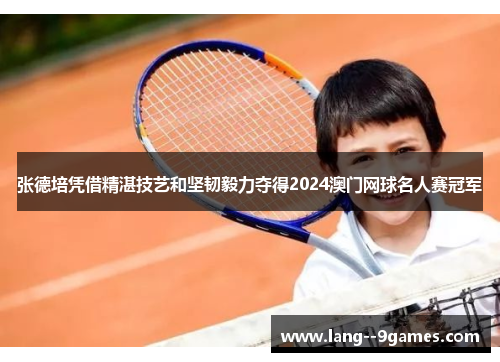 张德培凭借精湛技艺和坚韧毅力夺得2024澳门网球名人赛冠军