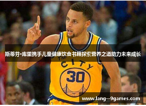 斯蒂芬·库里携手儿童健康饮食书籍探索营养之道助力未来成长