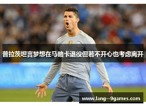 普拉茨坦言梦想在马略卡退役但若不开心也考虑离开