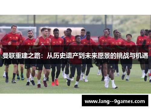 曼联重建之路：从历史遗产到未来愿景的挑战与机遇