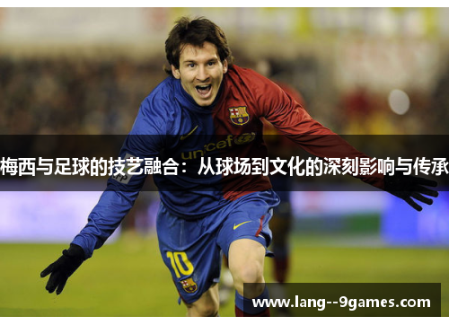 梅西与足球的技艺融合:从球场到文化的深刻影响与传承 梅西与足球的技艺融合:从球场到文化的深刻影响与传承