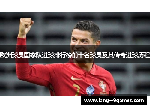欧洲球员国家队进球排行榜前十名球员及其传奇进球历程 欧洲球员国家队进球排行榜前十名球员及其传奇进球历程