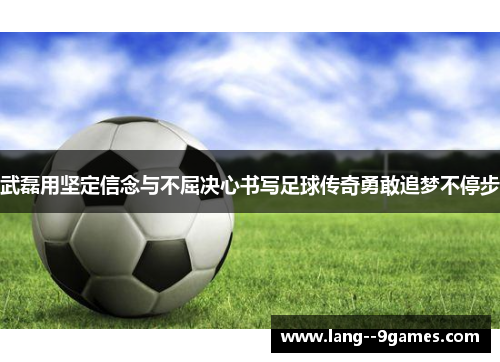 武磊用坚定信念与不屈决心书写足球传奇勇敢追梦不停步