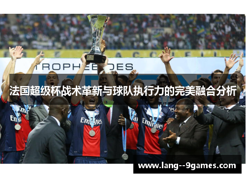 法国超级杯战术革新与球队执行力的完美融合分析