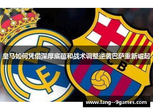 皇马如何凭借深厚底蕴和战术调整逆袭巴萨重新崛起