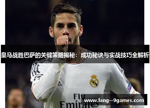 皇马战胜巴萨的关键策略揭秘：成功秘诀与实战技巧全解析