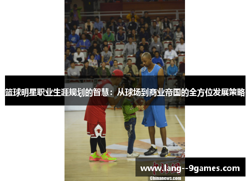 篮球明星职业生涯规划的智慧：从球场到商业帝国的全方位发展策略