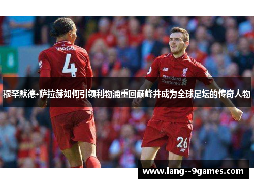 穆罕默德·萨拉赫如何引领利物浦重回巅峰并成为全球足坛的传奇人物