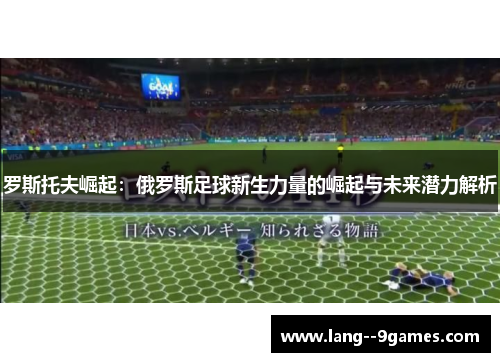 罗斯托夫崛起：俄罗斯足球新生力量的崛起与未来潜力解析