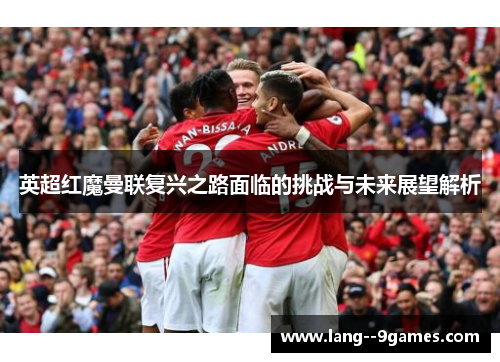 英超红魔曼联复兴之路面临的挑战与未来展望解析
