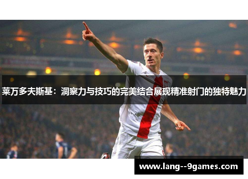 莱万多夫斯基：洞察力与技巧的完美结合展现精准射门的独特魅力