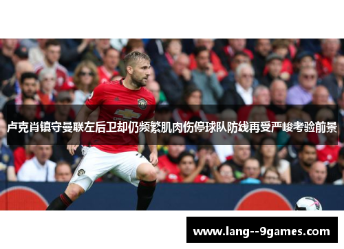 卢克肖镇守曼联左后卫却仍频繁肌肉伤停球队防线再受严峻考验前景