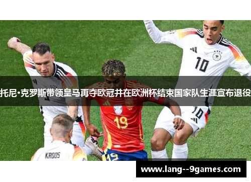 托尼·克罗斯带领皇马再夺欧冠并在欧洲杯结束国家队生涯宣布退役