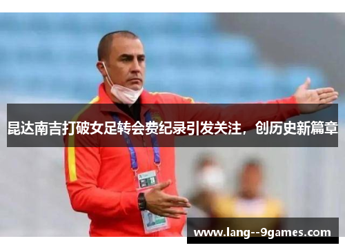 昆达南吉打破女足转会费纪录引发关注，创历史新篇章