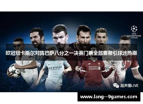 欧冠纽卡斯尔对阵巴萨八分之一决赛门票全部售罄引球迷热潮 欧冠纽卡斯尔对阵巴萨八分之一决赛门票全部售罄引球迷热潮