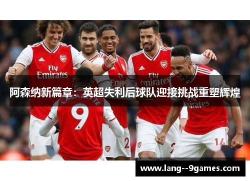 阿森纳新篇章：英超失利后球队迎接挑战重塑辉煌
