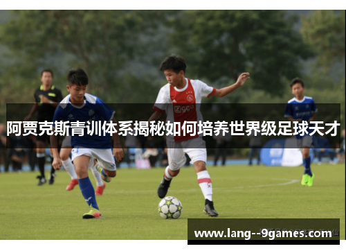 阿贾克斯青训体系揭秘如何培养世界级足球天才