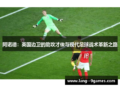 阿诺德：英国边卫的助攻才俊与现代足球战术革新之路